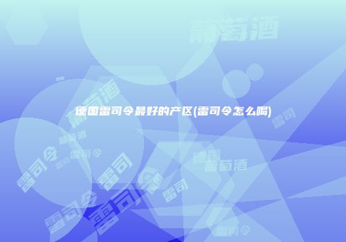 德国雷司令最好的产区(雷司令怎么喝)