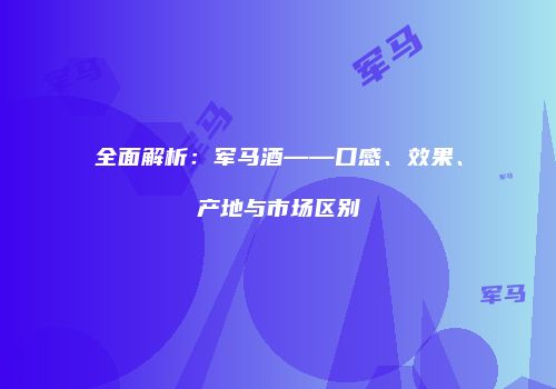 全面解析：军马酒——口感、效果、产地与市场区别