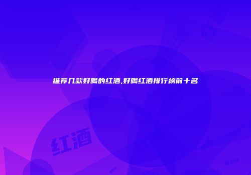 推荐几款好喝的红酒,好喝红酒排行榜前十名