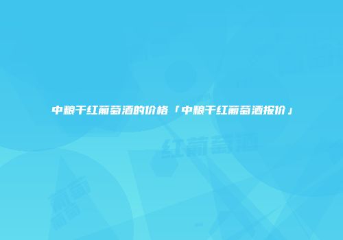 中粮干红葡萄酒的价格「中粮干红葡萄酒报价」