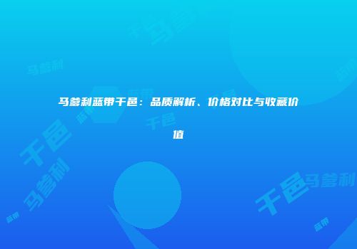 马爹利蓝带干邑：品质解析、价格对比与收藏价值