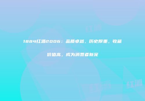 1884红酒2006：品质卓越，历史厚重，收藏价值高，成为消费者新宠