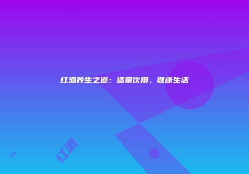 红酒养生之道：适量饮用，健康生活