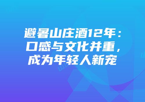 避暑山庄酒12年：口感与文化并重，成为年轻人新宠