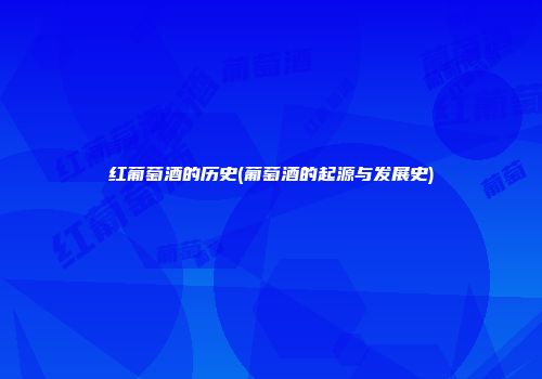 红葡萄酒的历史(葡萄酒的起源与发展史)