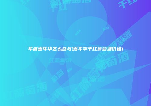 年度嘉年华怎么参与(嘉年华干红葡萄酒价格)