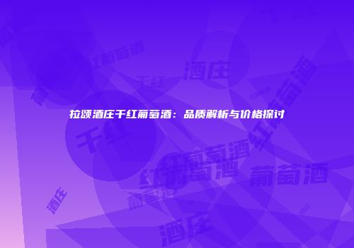 拉颂酒庄干红葡萄酒：品质解析与价格探讨