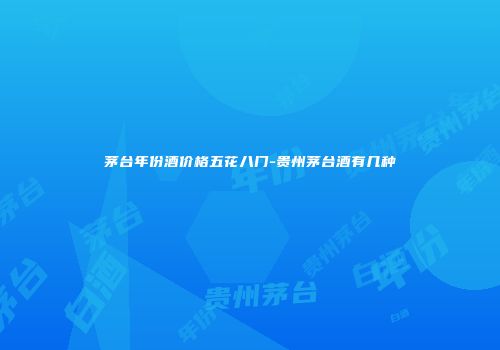 茅台年份酒价格五花八门-贵州茅台酒有几种