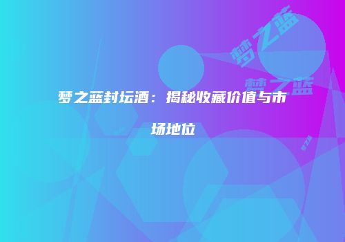 梦之蓝封坛酒：揭秘收藏价值与市场地位