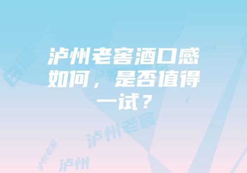 泸州老窖酒口感如何，是否值得一试？