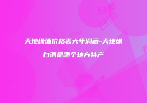 天地缘酒价格表六年洞藏-天地缘白酒是哪个地方特产