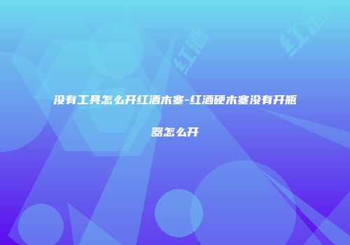 没有工具怎么开红酒木塞-红酒硬木塞没有开瓶器怎么开