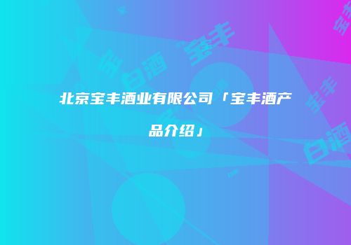 北京宝丰酒业有限公司「宝丰酒产品介绍」