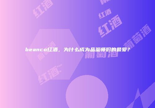 beanco红酒，为什么成为品鉴师们的最爱？
