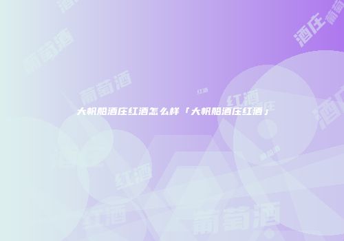 大帆船酒庄红酒怎么样「大帆船酒庄红酒」