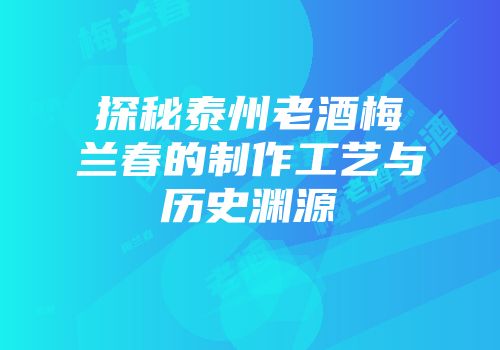 探秘泰州老酒梅兰春的制作工艺与历史渊源