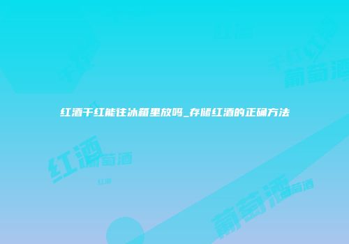 红酒干红能往冰箱里放吗_存储红酒的正确方法