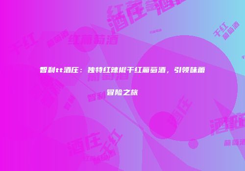 智利tt酒庄：独特红辣椒干红葡萄酒，引领味蕾冒险之旅