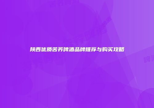 陕西优质苦荞啤酒品牌推荐与购买攻略