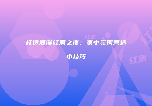 打造浪漫红酒之夜：家中氛围营造小技巧