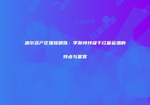 波尔多产区璀璨明珠：李斯特特级干红葡萄酒的特点与鉴赏