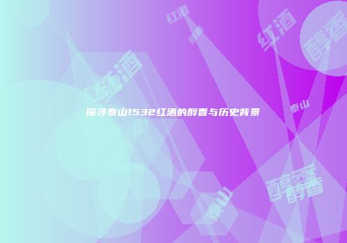 探寻泰山1532红酒的醇香与历史背景