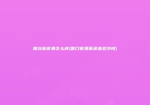 国台窖客酒怎么样(国口窖酒蓝色盒多少钱)