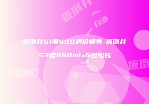 扳倒井51度490酒价格表-扳倒井53度480ml×6多少钱