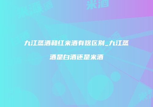 九江蒸酒和红米酒有啥区别_九江蒸酒是白酒还是米酒