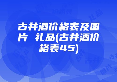 古井酒价格表及图片 礼品(古井酒价格表45)