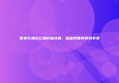 蒙贝尔酒庄红酒价格详解，品味醇香的美妙享受