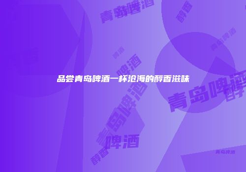品尝青岛啤酒一杯沧海的醇香滋味