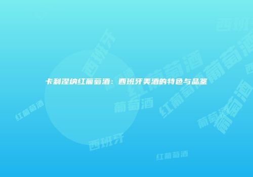 卡利涅纳红葡萄酒：西班牙美酒的特色与品鉴