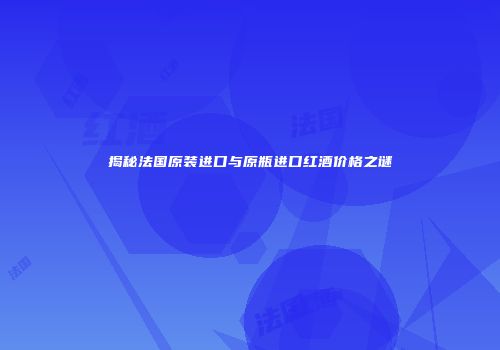 揭秘法国原装进口与原瓶进口红酒价格之谜