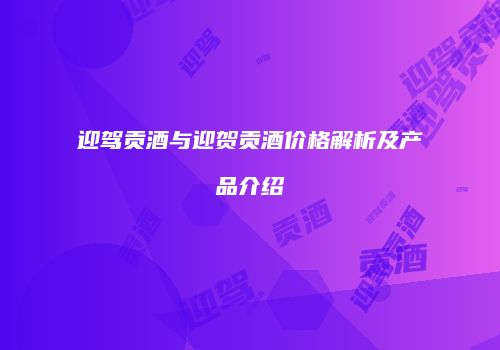 迎驾贡酒与迎贺贡酒价格解析及产品介绍