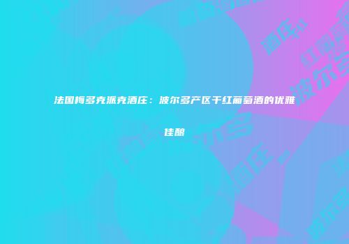 法国梅多克派克酒庄：波尔多产区干红葡萄酒的优雅佳酿
