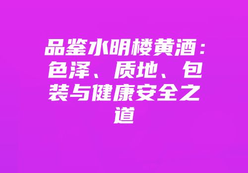 品鉴水明楼黄酒：色泽、质地、包装与健康安全之道