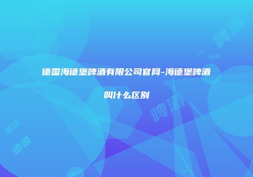 德国海德堡啤酒有限公司官网-海德堡啤酒叫什么区别