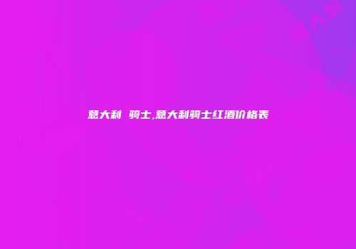 意大利 骑士,意大利骑士红酒价格表
