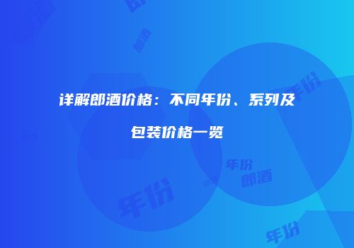 详解郎酒价格：不同年份、系列及包装价格一览