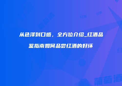 从色泽到口感，全方位介绍_红酒品鉴指南如何品尝红酒的好坏