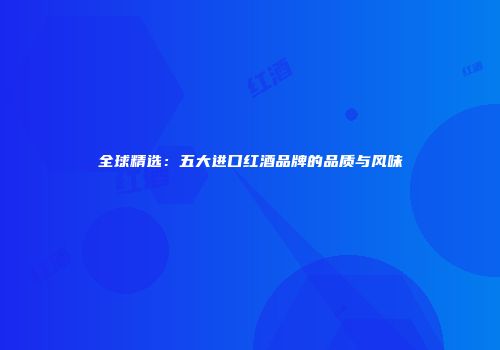 全球精选：五大进口红酒品牌的品质与风味