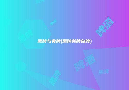 黑啤与黄啤(黑啤黄啤白啤)