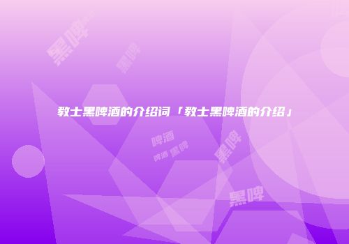 教士黑啤酒的介绍词「教士黑啤酒的介绍」