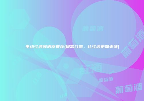 电动红酒醒酒器推荐(提高口感，让红酒更加美味)
