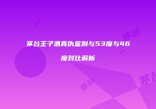 茅台王子酒真伪鉴别与53度与46度对比解析