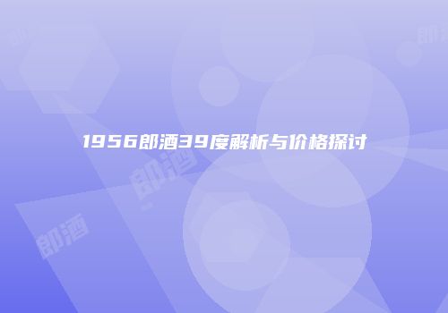 1956郎酒39度解析与价格探讨