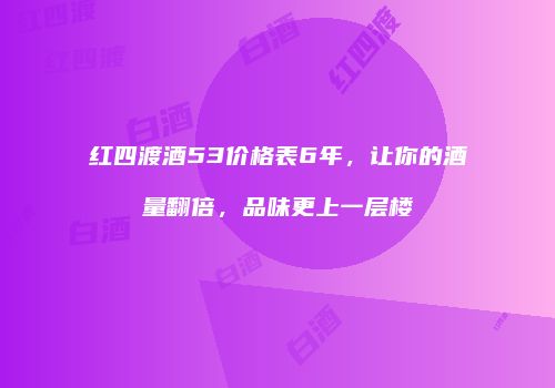 红四渡酒53价格表6年，让你的酒量翻倍，品味更上一层楼