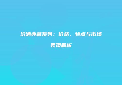 汾酒典藏系列：价格、特点与市场表现解析