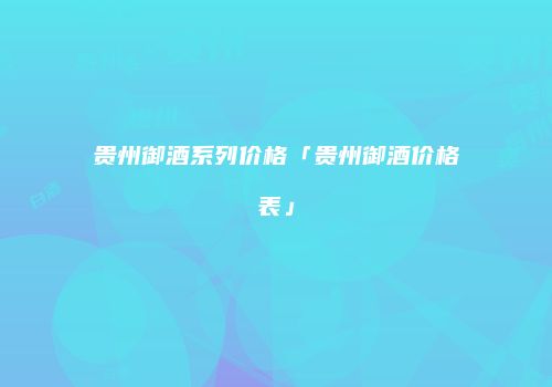 贵州御酒系列价格「贵州御酒价格表」